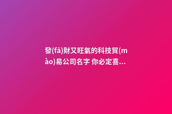 發(fā)財又旺氣的科技貿(mào)易公司名字 你必定喜歡這些好名-第1張-公司起名-玄機派